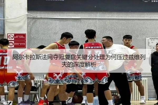 阿尔卡拉斯法网夺冠复盘关键分处理为何压过兹维列夫的深度解析